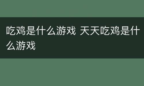 吃鸡是什么游戏 天天吃鸡是什么游戏