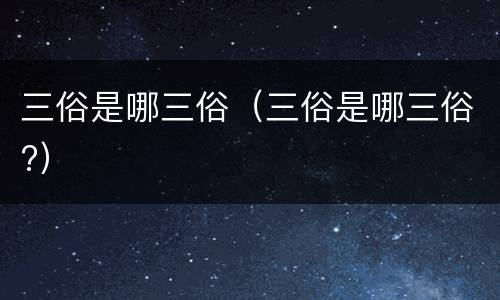 三俗是哪三俗（三俗是哪三俗?）