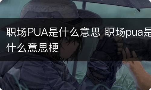 职场PUA是什么意思 职场pua是什么意思梗