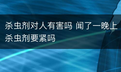 杀虫剂对人有害吗 闻了一晚上杀虫剂要紧吗