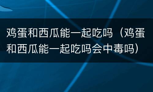 鸡蛋和西瓜能一起吃吗（鸡蛋和西瓜能一起吃吗会中毒吗）
