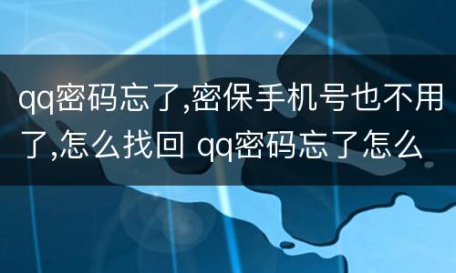 qq密码忘了,密保手机号也不用了,怎么找回 qq密码忘了怎么找回