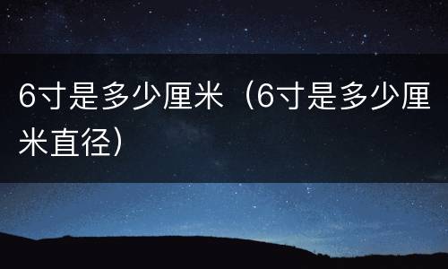 6寸是多少厘米（6寸是多少厘米直径）