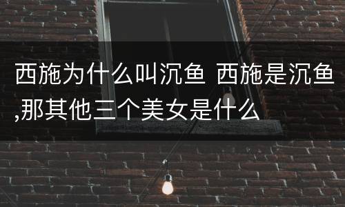 西施为什么叫沉鱼 西施是沉鱼,那其他三个美女是什么