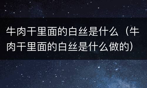 牛肉干里面的白丝是什么（牛肉干里面的白丝是什么做的）