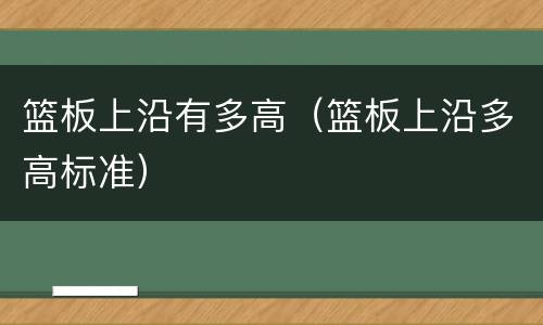 篮板上沿有多高（篮板上沿多高标准）
