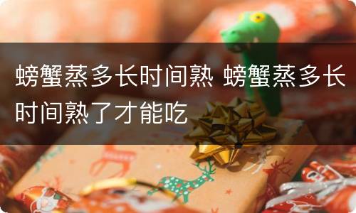 螃蟹蒸多长时间熟 螃蟹蒸多长时间熟了才能吃