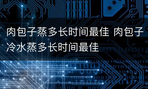 肉包子蒸多长时间最佳 肉包子冷水蒸多长时间最佳