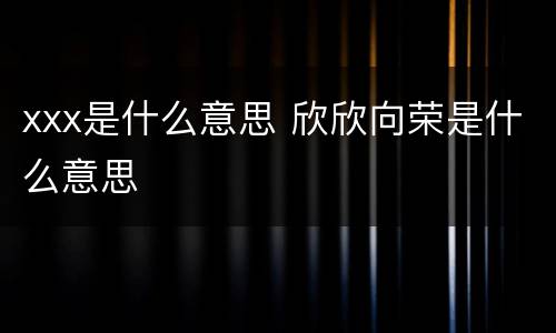xxx是什么意思 欣欣向荣是什么意思