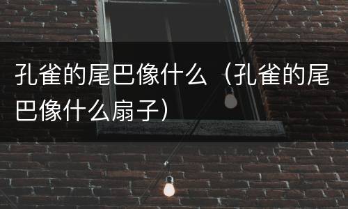 孔雀的尾巴像什么（孔雀的尾巴像什么扇子）