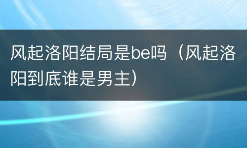 风起洛阳结局是be吗（风起洛阳到底谁是男主）