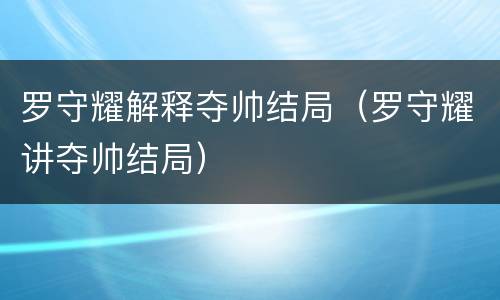 罗守耀解释夺帅结局（罗守耀讲夺帅结局）
