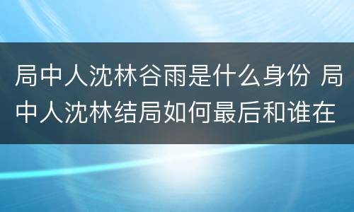 局中人沈林谷雨是什么身份 局中人沈林结局如何最后和谁在一起了
