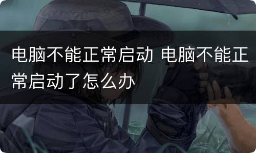 电脑不能正常启动 电脑不能正常启动了怎么办
