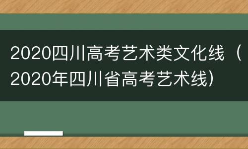 2020四川高考艺术类文化线（2020年四川省高考艺术线）