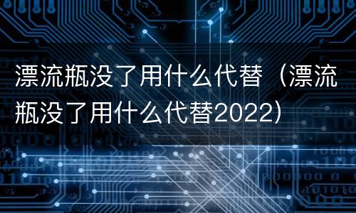 漂流瓶没了用什么代替（漂流瓶没了用什么代替2022）
