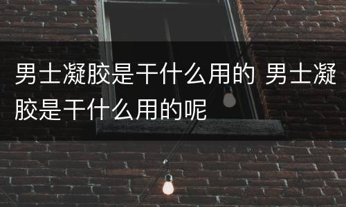男士凝胶是干什么用的 男士凝胶是干什么用的呢