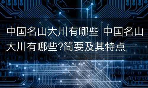 中国名山大川有哪些 中国名山大川有哪些?简要及其特点