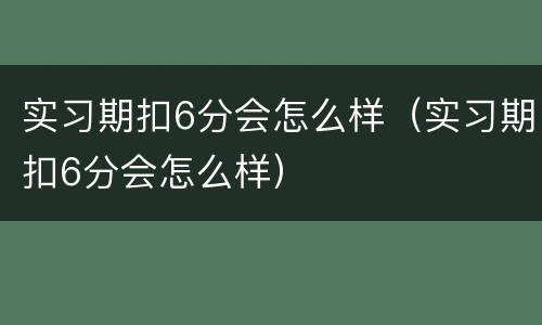 实习期扣6分会怎么样（实习期扣6分会怎么样）