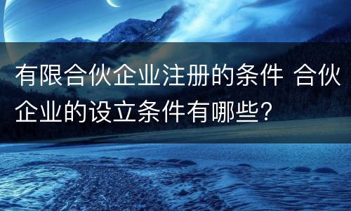 有限合伙企业注册的条件 合伙企业的设立条件有哪些?