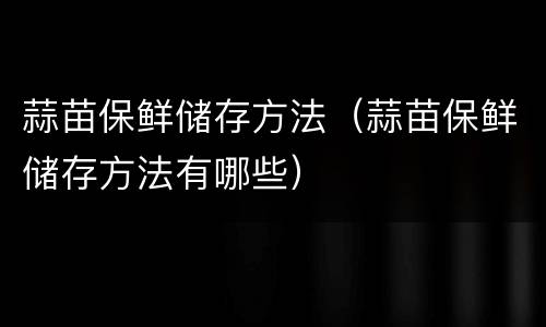 蒜苗保鲜储存方法（蒜苗保鲜储存方法有哪些）