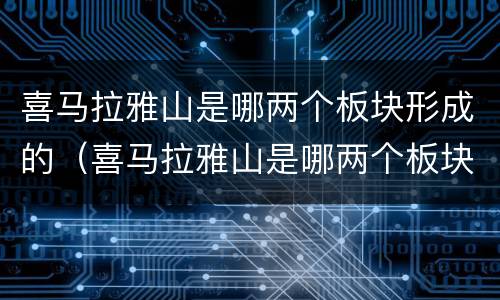 喜马拉雅山是哪两个板块形成的（喜马拉雅山是哪两个板块形成的?）