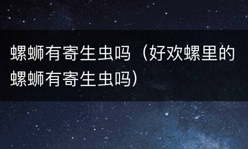 螺蛳有寄生虫吗（好欢螺里的螺蛳有寄生虫吗）