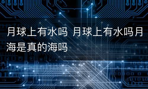 月球上有水吗 月球上有水吗月海是真的海吗