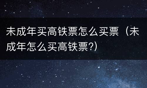 未成年买高铁票怎么买票（未成年怎么买高铁票?）