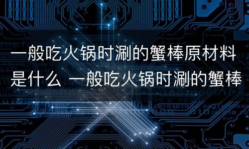 一般吃火锅时涮的蟹棒原材料是什么 一般吃火锅时涮的蟹棒它的原材料是什么
