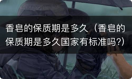 香皂的保质期是多久（香皂的保质期是多久国家有标准吗?）