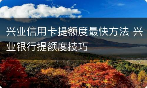 兴业信用卡提额度最快方法 兴业银行提额度技巧