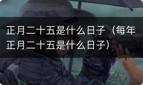 正月二十五是什么日子（每年正月二十五是什么日子）