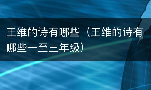 王维的诗有哪些（王维的诗有哪些一至三年级）