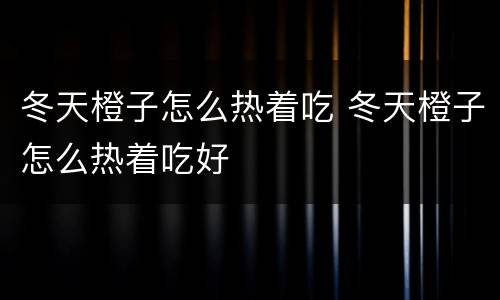 冬天橙子怎么热着吃 冬天橙子怎么热着吃好