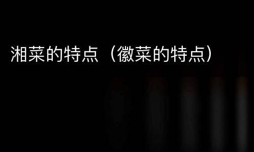 湘菜的特点（徽菜的特点）