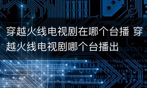 穿越火线电视剧在哪个台播 穿越火线电视剧哪个台播出