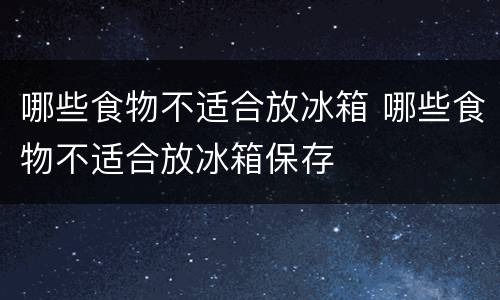哪些食物不适合放冰箱 哪些食物不适合放冰箱保存