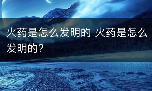火药是怎么发明的 火药是怎么发明的?