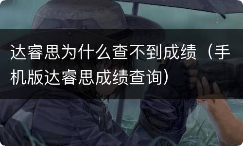 达睿思为什么查不到成绩（手机版达睿思成绩查询）