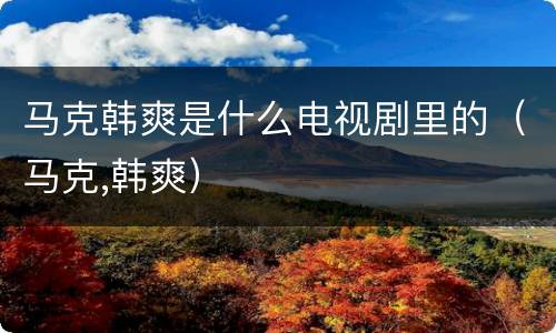 马克韩爽是什么电视剧里的（马克,韩爽）