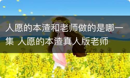 人愿的本渣和老师做的是哪一集 人愿的本渣真人版老师