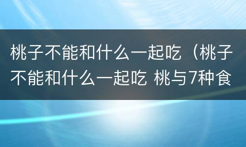 桃子不能和什么一起吃（桃子不能和什么一起吃 桃与7种食物相克）