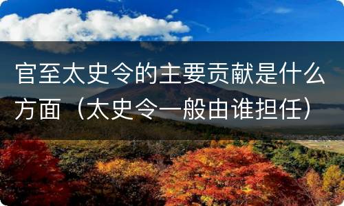 官至太史令的主要贡献是什么方面（太史令一般由谁担任）