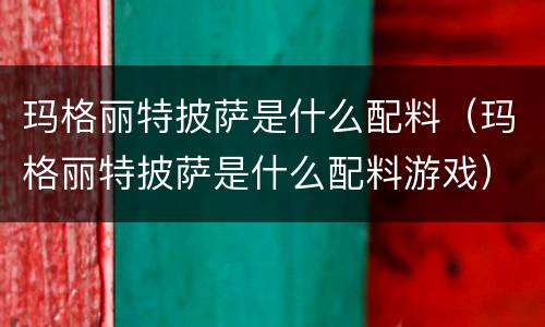 玛格丽特披萨是什么配料（玛格丽特披萨是什么配料游戏）