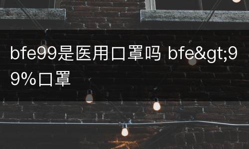 bfe99是医用口罩吗 bfe>99%口罩