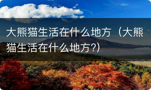 大熊猫生活在什么地方（大熊猫生活在什么地方?）