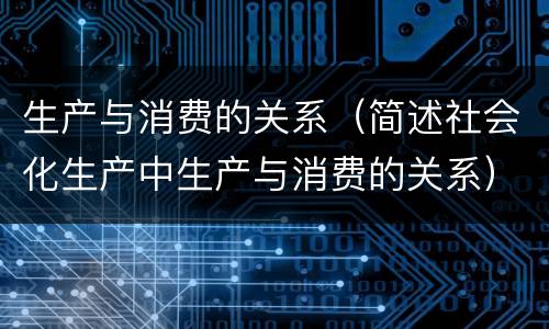 生产与消费的关系（简述社会化生产中生产与消费的关系）