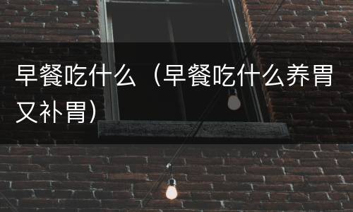 早餐吃什么（早餐吃什么养胃又补胃）