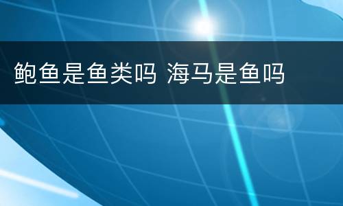鲍鱼是鱼类吗 海马是鱼吗